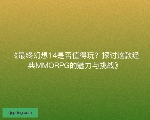 《最终幻想14是否值得玩？探讨这款经典MMORPG的魅力与挑战》