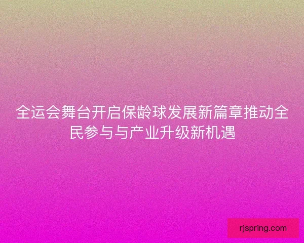 全运会舞台开启保龄球发展新篇章推动全民参与与产业升级新机遇