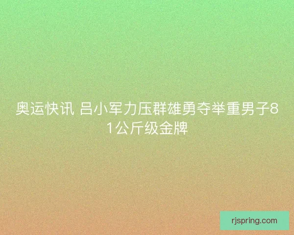奥运快讯 吕小军力压群雄勇夺举重男子81公斤级金牌