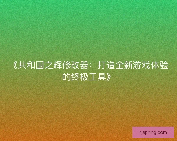 《共和国之辉修改器：打造全新游戏体验的终极工具》