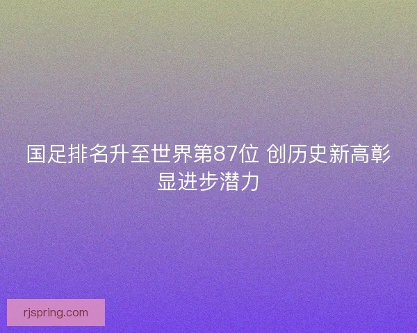 国足排名升至世界第87位 创历史新高彰显进步潜力