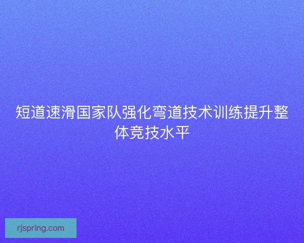 短道速滑国家队强化弯道技术训练提升整体竞技水平