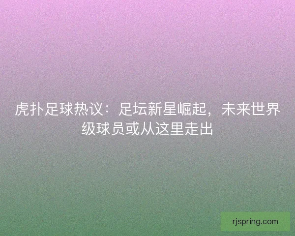 虎扑足球热议：足坛新星崛起，未来世界级球员或从这里走出