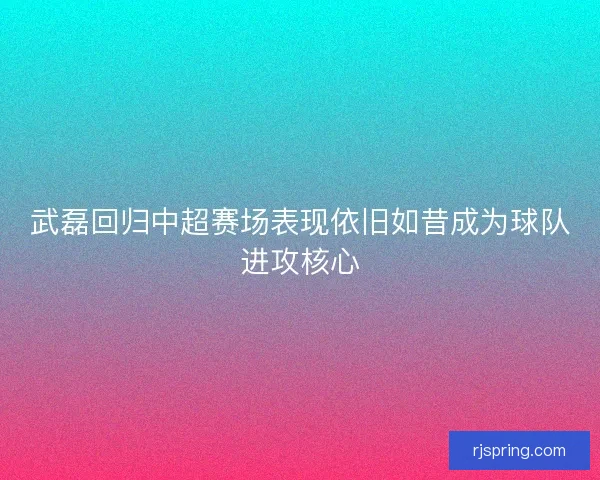 武磊回归中超赛场表现依旧如昔成为球队进攻核心