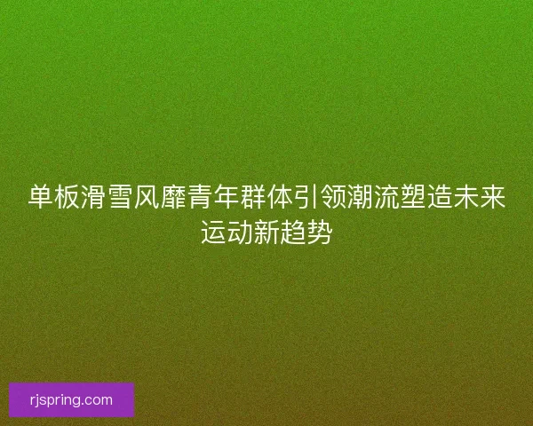 单板滑雪风靡青年群体引领潮流塑造未来运动新趋势