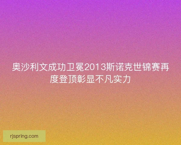 奥沙利文成功卫冕2013斯诺克世锦赛再度登顶彰显不凡实力