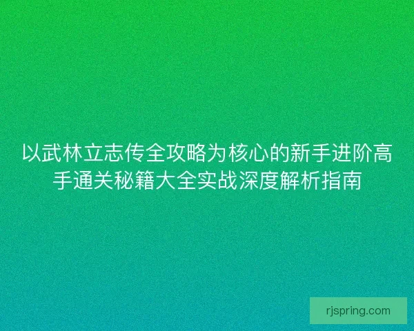 以武林立志传全攻略为核心的新手进阶高手通关秘籍大全实战深度解析指南