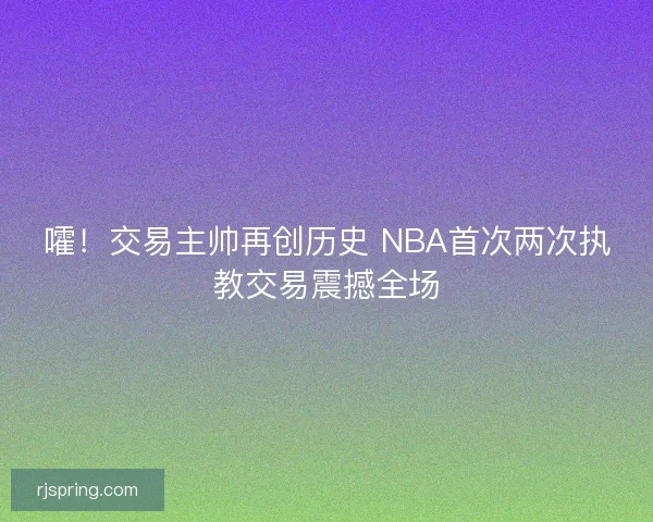 嚯！交易主帅再创历史 NBA首次两次执教交易震撼全场