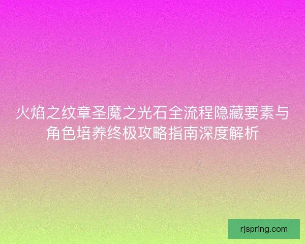 火焰之纹章圣魔之光石全流程隐藏要素与角色培养终极攻略指南深度解析